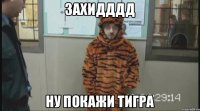 Захидддд Ну покажи тигра