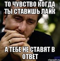 То чувство когда ты ставишь лайк А тебе не ставят в ответ