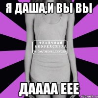 Я Даша,и вы ВЫ даааа еее