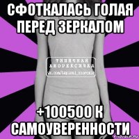 сфоткалась голая перед зеркалом +100500 к самоуверенности