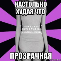 настолько худая,что прозрачная