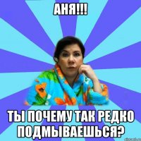 Аня!!! Ты почему так редко подмываешься?