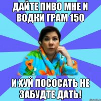 Дайте пиво мне и водки грам 150 И хуй пососать не забудте дать!