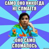 Само оно никогда не слмаетя -Оно само сломалось