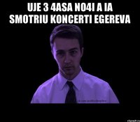 Uje 3 4asa no4i a ia smotriu koncerti egereva 