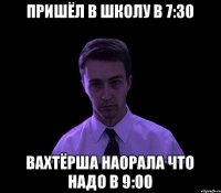 Пришёл в школу в 7:30 Вахтёрша наорала что надо в 9:00