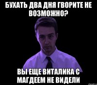 бухать два дня гворите не возможно? вы еще Виталика с Магдеем не видели