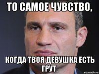 то самое чувство, когда твоя девушка есть грут.