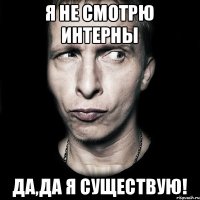 Я не смотрю интерны Да,да я существую!