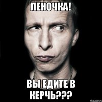 ЛЕНОЧКА! Вы едите в Керчь???