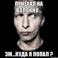 Приехал на Волокно... Эм...Куда я попал ?