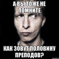 а вы тоже не помните как зовут половину преподов?