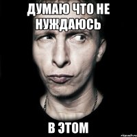 думаю что не нуждаюсь В ЭТОМ