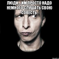 Люди... им просто надо немного слушать свою совесть. 