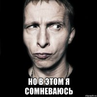  Но в этом я сомневаюсь