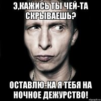 Э,кажись ты чей-та скрываешь? Оставлю-ка я тебя на ночное дежурство!