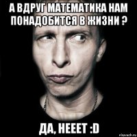 а вдруг математика нам понадобится в жизни ? да, нееет :d