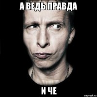 а ведь правда и че