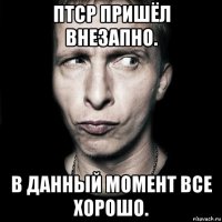 птср пришёл внезапно. в данный момент все хорошо.