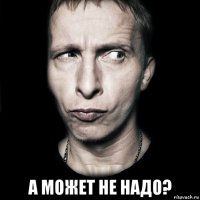  а может не надо?