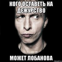 кого оставеть на дежурство может лобанова