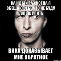 каждый раз,когда я обещаю себе,что не буду больше пить вика доказывает мне обратное