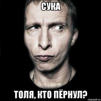 сука толя, кто пёрнул?