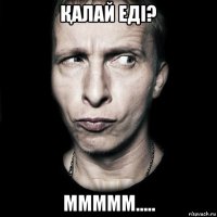 Қалай еді? ммммм.....