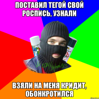 Поставил тегой свой роспись, узнали Взяли на меня кридит, обонкротился