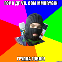 гоу в др vk. com mmurygin группа говно!