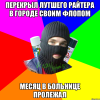 перекрыл лутшего райтера в городе своим флопом месяц в больнице пролежал