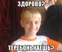 здорово? теребонькаешь?