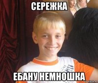 сережка ебану немношка