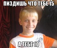 пиздишь что тебе 15 а тебе 10