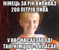 нiмець за рiк випиваэ 200 лiтрiв пива у нас на сахзаводi такi нiмцi у 7-9 класах