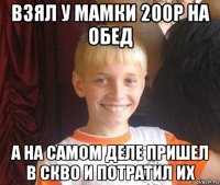 взял у мамки 200р на обед а на самом деле пришел в скво и потратил их