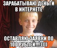 зарабатываю деньги в интернете оставляю заявки по 100 рублей!!!:))))