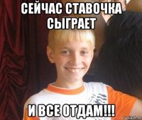 сейчас ставочка сыграет и все отдам!!!