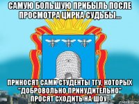 самую большую прибыль после просмотра цирка судьбы... приносят сами студенты тгу, которых "добровольно принудительно" просят сходить на шоу..