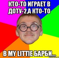 Кто-то играет в ДОТУ-2,А кто-то В My littie Барби...