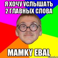 я хочу услышать 2 главных слова Mamky ebal