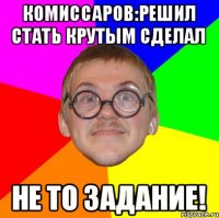 Комиссаров:решил стать крутым сделал не то задание!