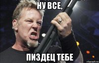 ну все, пиздец тебе