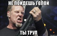 не пойдешь голой ты труп