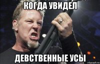 когда увидел девственные усы