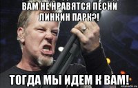 вам не нравятся песни линкин парк?! тогда мы идем к вам!