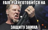 fair-play готовится на защиту замка