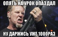 опять на урок опаздал ну даржись уже 1000раз