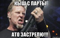 кыш с парты ато застрелю!!!