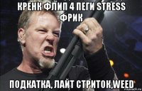 кренк флип 4 пеги stress фрик подкатка, лайт стриток,weed